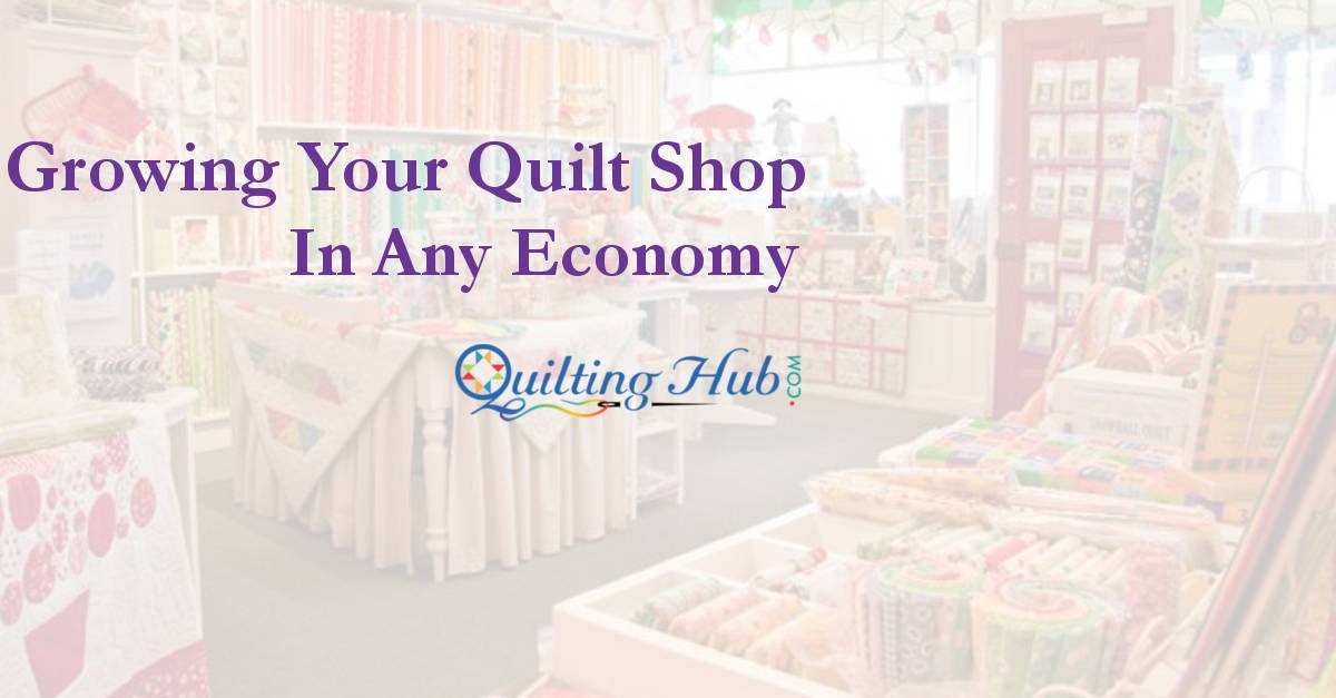 Tips On Growing Your Quilt Shop in Any Economy