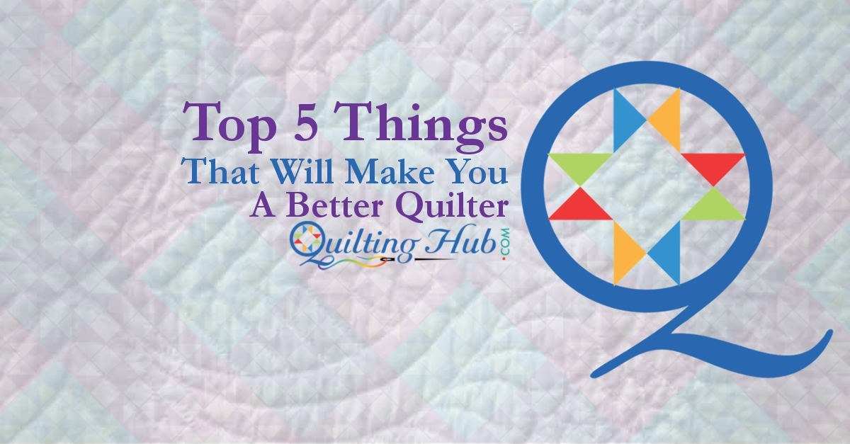 The 5 Things That Will Make You A Better Quilter
