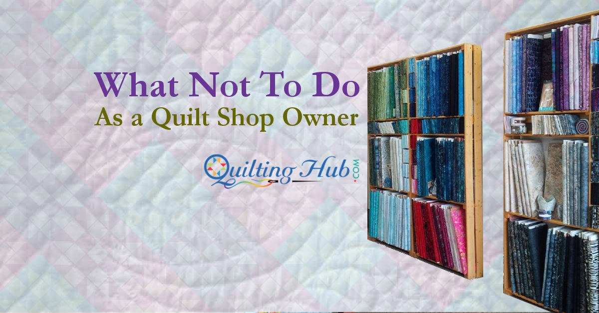 What Not To Do As A Quilt Shop Owner