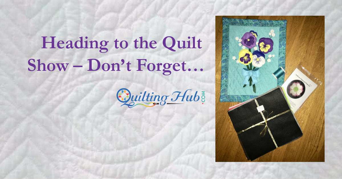 Heading to the Quilt Show – Don't Forget…
