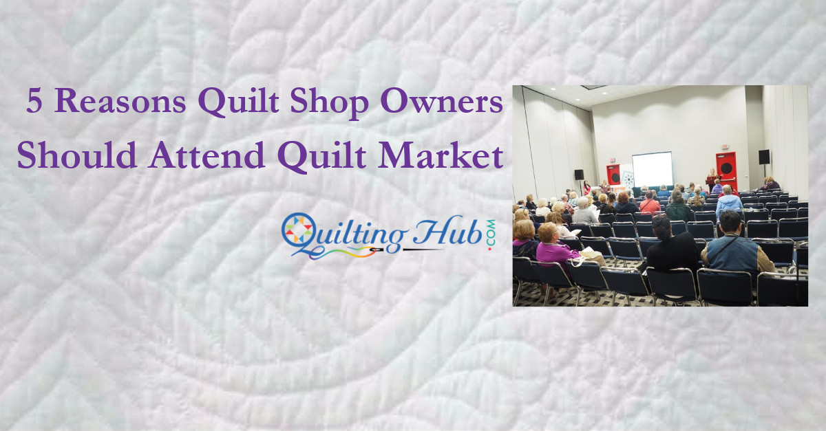 5 Reasons Quilt Shops Owners Should Attent International Quilt Market